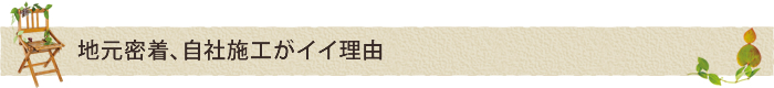 地元密着、自社施工がイイ理由